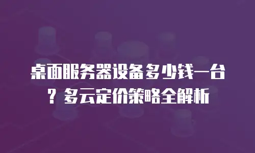 桌面服务器设备多少钱一台？多云定价策略全解析