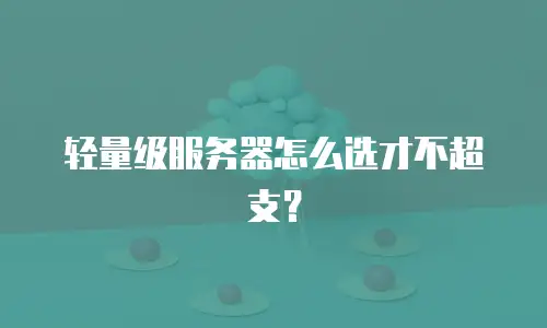 轻量级服务器怎么选才不超支？