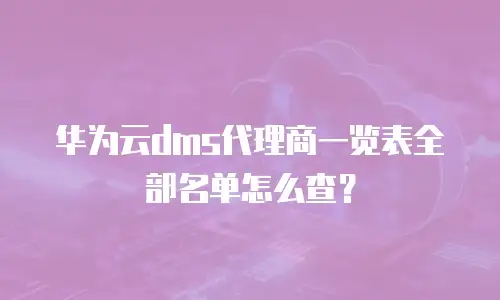 华为云dms代理商一览表全部名单怎么查？