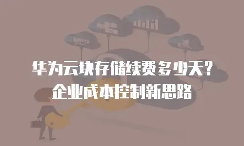 华为云块存储续费多少天？企业成本控制新思路
