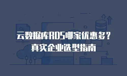 云数据库RDS哪家优惠多？真实企业选型指南