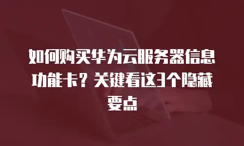 如何购买华为云服务器信息功能卡？关键看这3个隐藏要点