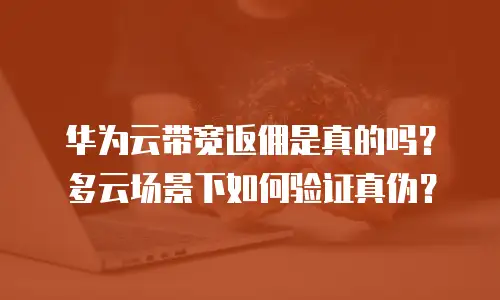 华为云带宽返佣是真的吗？多云场景下如何验证真伪？