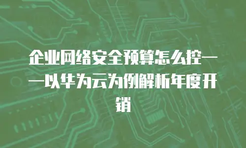 企业网络安全预算怎么控&mdash;&mdash;以华为云为例解析年度开销