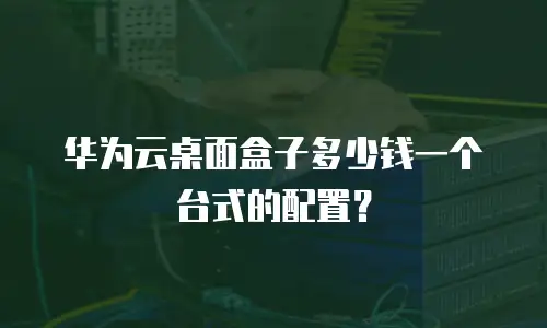 华为云桌面盒子多少钱一个台式的配置？