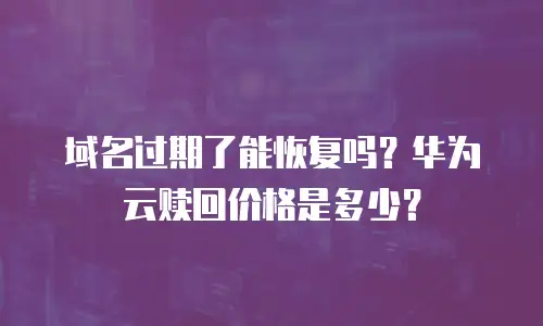 域名过期了能恢复吗？华为云赎回价格是多少？