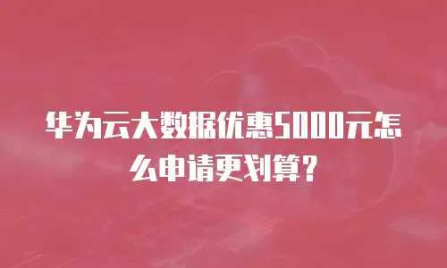 华为云大数据优惠5000元怎么申请更划算？