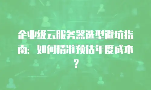 企业级云服务器选型避坑指南：如何精准预估年度成本？