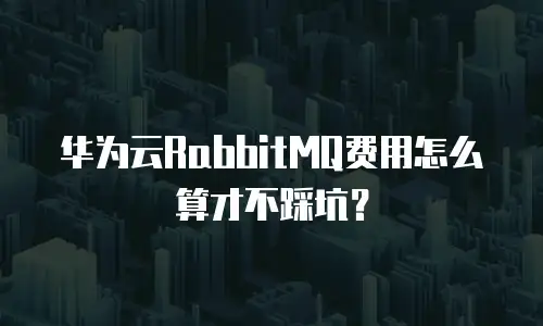 华为云RabbitMQ费用怎么算才不踩坑？