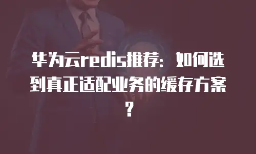 华为云redis推荐：如何选到真正适配业务的缓存方案？