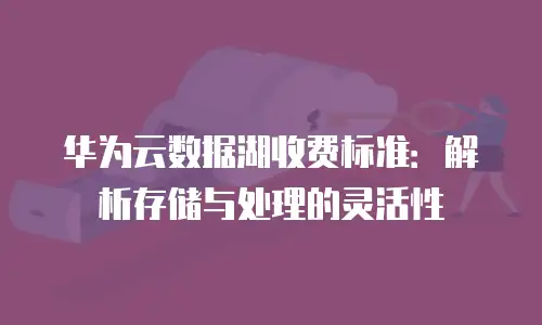 华为云数据湖收费标准：解析存储与处理的灵活性