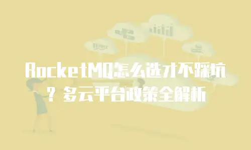 RocketMQ怎么选才不踩坑？多云平台政策全解析