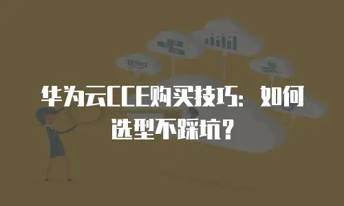 华为云CCE购买技巧：如何选型不踩坑？