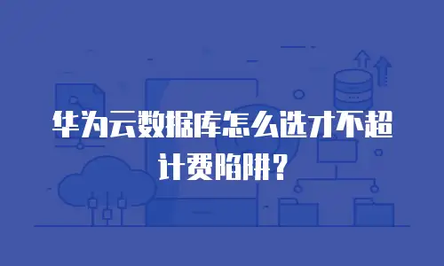 华为云数据库怎么选才不超计费陷阱？