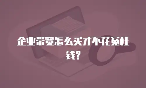 企业带宽怎么买才不花冤枉钱？