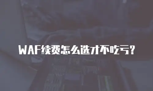 WAF续费怎么选才不吃亏？