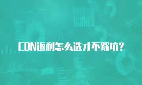 CDN返利怎么选才不踩坑？