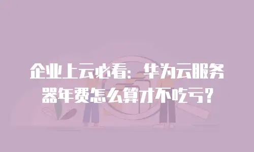 企业上云必看：华为云服务器年费怎么算才不吃亏？