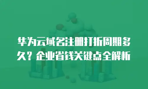 华为云域名注册打折周期多久？企业省钱关键点全解析