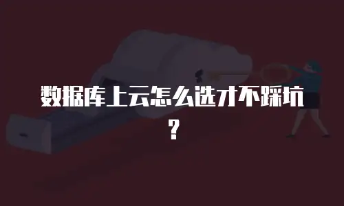 数据库上云怎么选才不踩坑？