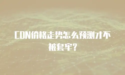 CDN价格走势怎么预测才不被套牢？