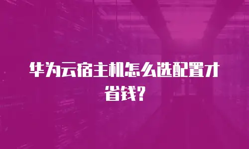 华为云宿主机怎么选配置才省钱？