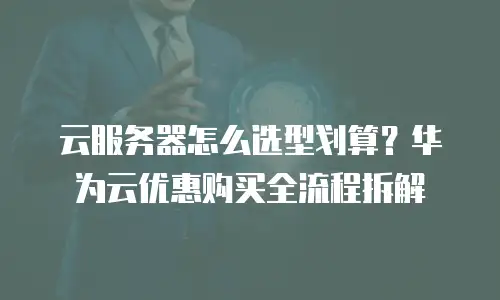 云服务器怎么选型划算？华为云优惠购买全流程拆解