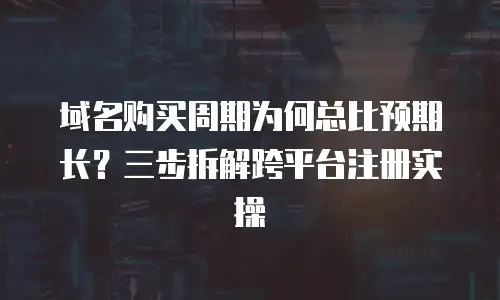 域名购买周期为何总比预期长？三步拆解跨平台注册实操