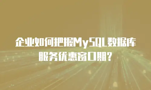企业如何把握MySQL数据库服务优惠窗口期？