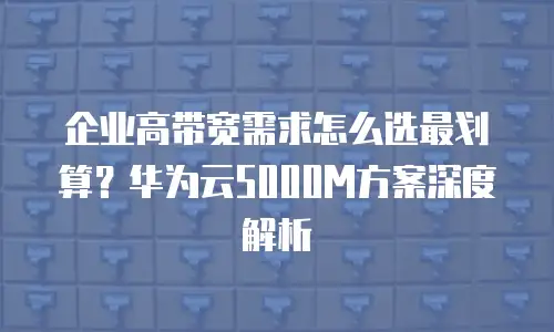 企业高带宽需求怎么选最划算？华为云5000M方案深度解析