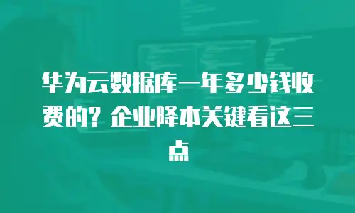 华为云数据库一年多少钱收费的？企业降本关键看这三点