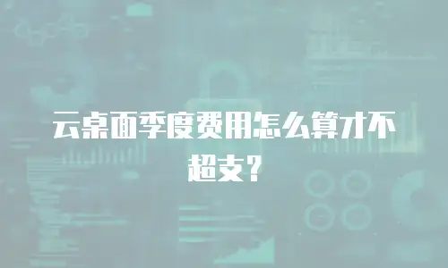 云桌面季度费用怎么算才不超支？