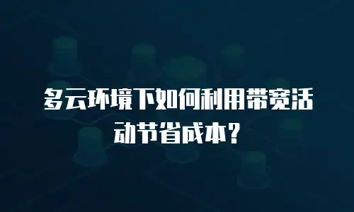 多云环境下如何利用带宽活动节省成本？