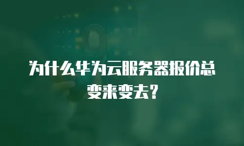 为什么华为云服务器报价总变来变去？