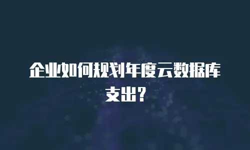 企业如何规划年度云数据库支出？