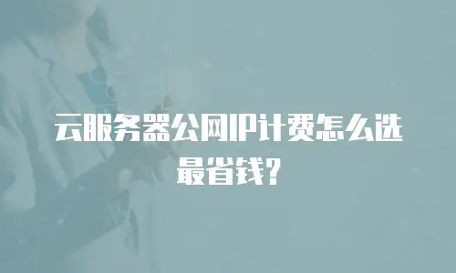 云服务器公网IP计费怎么选最省钱？