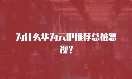 为什么华为云IP推荐总被忽视？