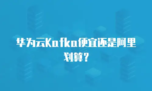 华为云Kafka便宜还是阿里划算？