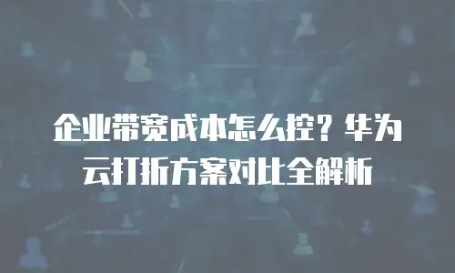 企业带宽成本怎么控？华为云打折方案对比全解析