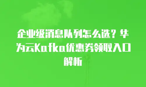 企业级消息队列怎么选？华为云Kafka优惠券领取入口解析