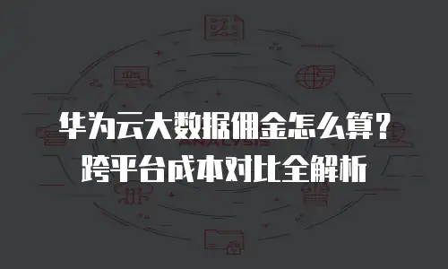 华为云大数据佣金怎么算？跨平台成本对比全解析