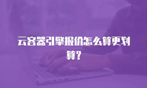 云容器引擎报价怎么算更划算？