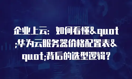 企业上云：如何看懂"华为云服务器价格配置表"背后的选型逻辑？