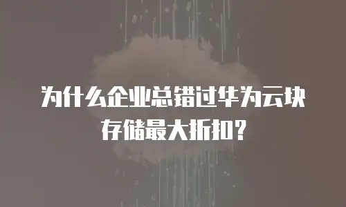为什么企业总错过华为云块存储最大折扣？