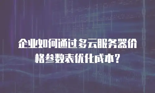 企业如何通过多云服务器价格参数表优化成本？