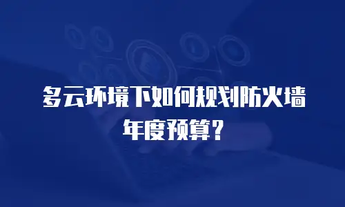 多云环境下如何规划防火墙年度预算？