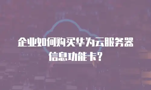 企业如何购买华为云服务器信息功能卡？