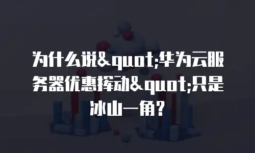 为什么说"华为云服务器优惠挥动"只是冰山一角？