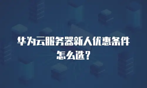 华为云服务器新人优惠条件怎么选？