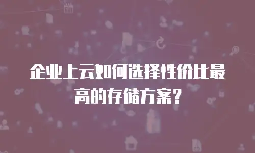 企业上云如何选择性价比最高的存储方案？
